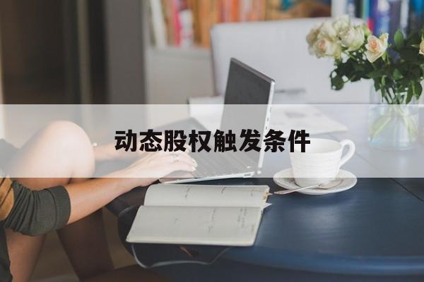 动态股权触发条件(动态股权触发条件是什么)阿拉善左旗